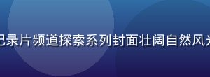 红桃视频官网纪录片频道探索系列封面壮阔自然风光航拍镜头震撼