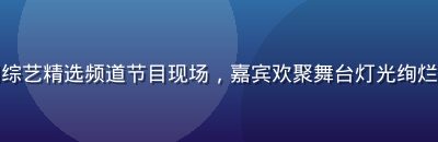 红桃视频官网综艺精选频道节目现场，嘉宾欢聚舞台灯光绚烂演出氛围热烈