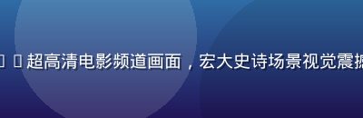 红桃视频官网4K超高清电影频道画面，宏大史诗场景视觉震撼光影效果出色